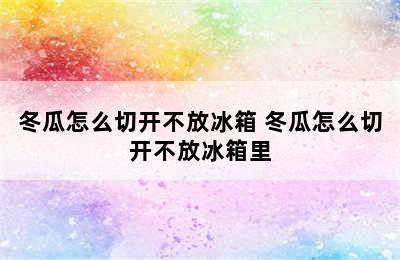 冬瓜怎么切开不放冰箱 冬瓜怎么切开不放冰箱里